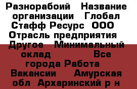 Разнорабоий › Название организации ­ Глобал Стафф Ресурс, ООО › Отрасль предприятия ­ Другое › Минимальный оклад ­ 40 000 - Все города Работа » Вакансии   . Амурская обл.,Архаринский р-н